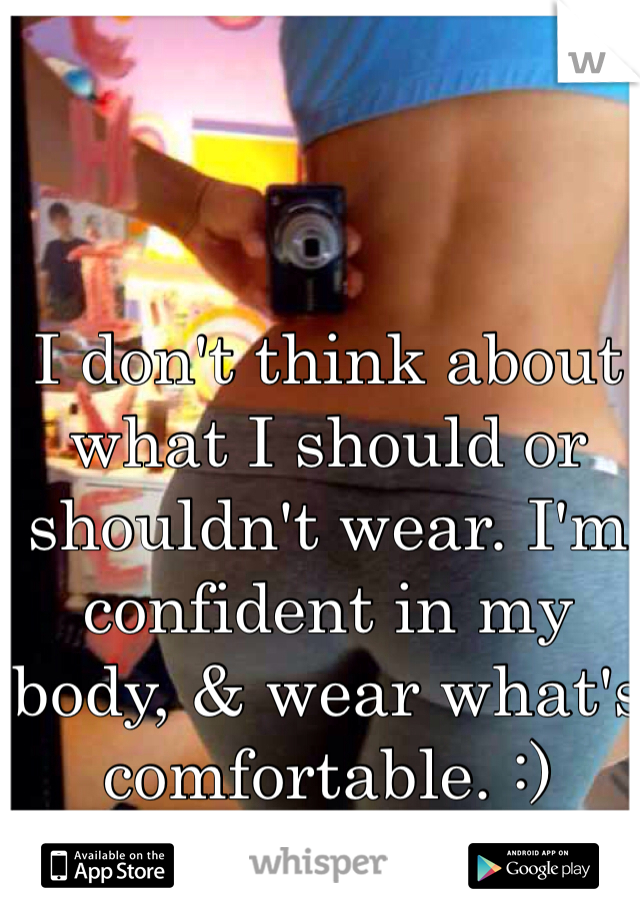 I don't think about what I should or shouldn't wear. I'm confident in my body, & wear what's comfortable. :)