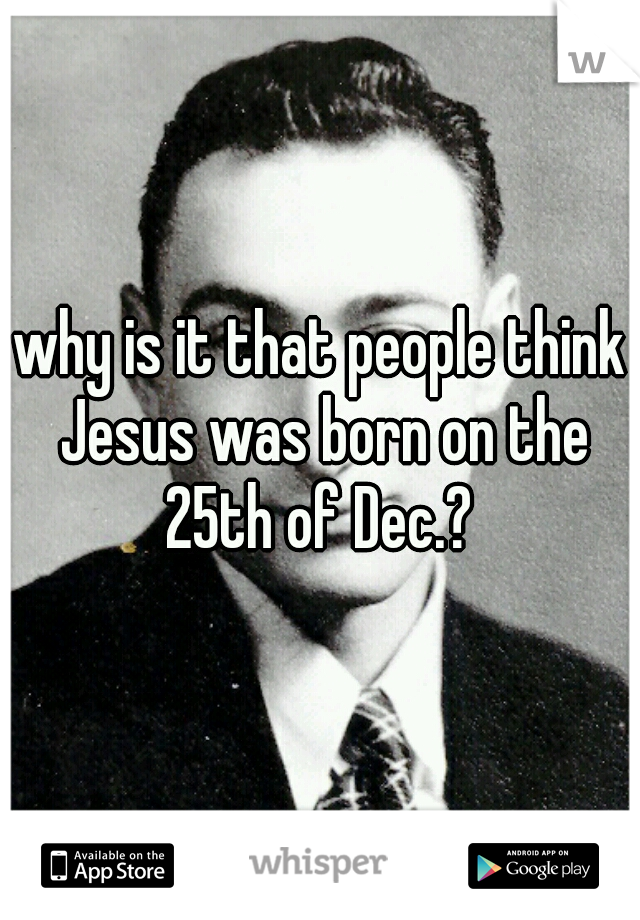 why is it that people think Jesus was born on the 25th of Dec.? 