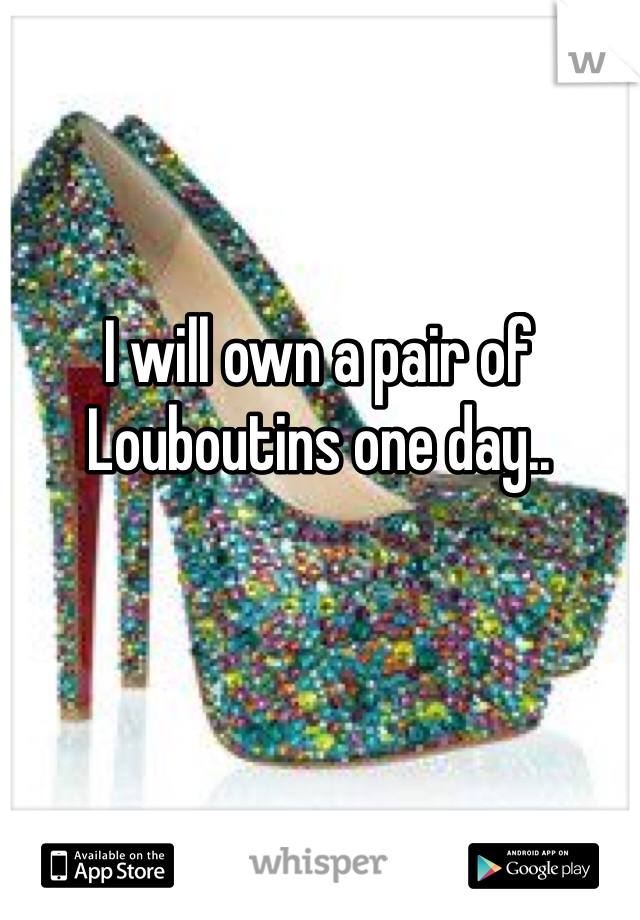 I will own a pair of Louboutins one day..