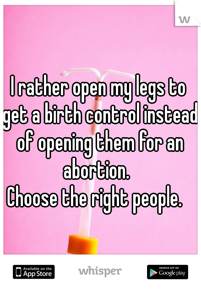I rather open my legs to get a birth control instead of opening them for an abortion.  

Choose the right people.  