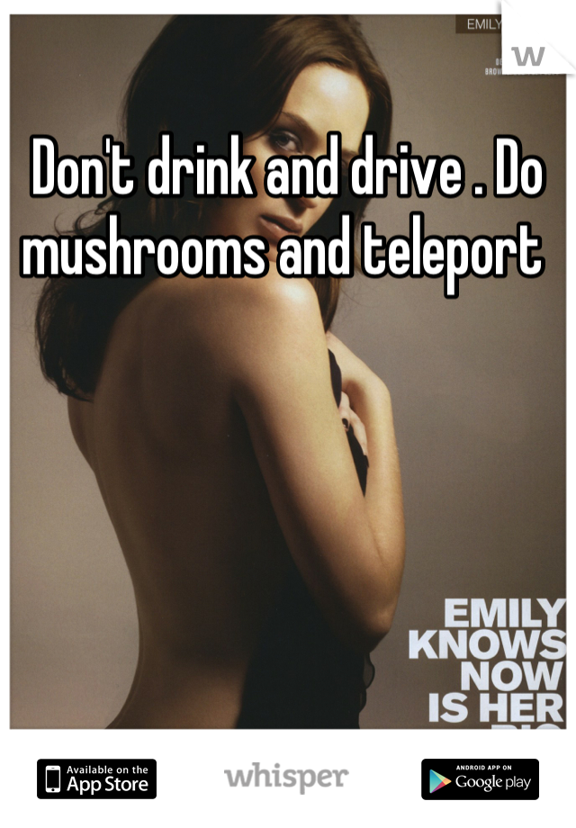 Don't drink and drive . Do mushrooms and teleport 
