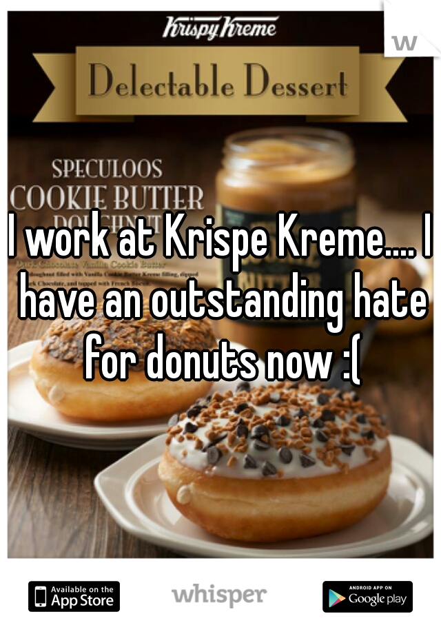 I work at Krispe Kreme.... I have an outstanding hate for donuts now :(