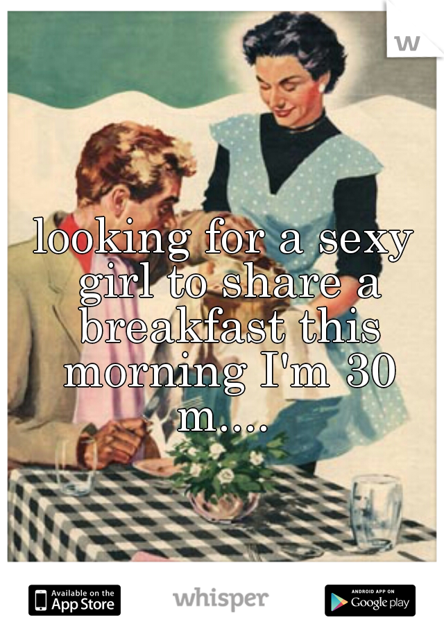 looking for a sexy girl to share a breakfast this morning I'm 30 m.... 