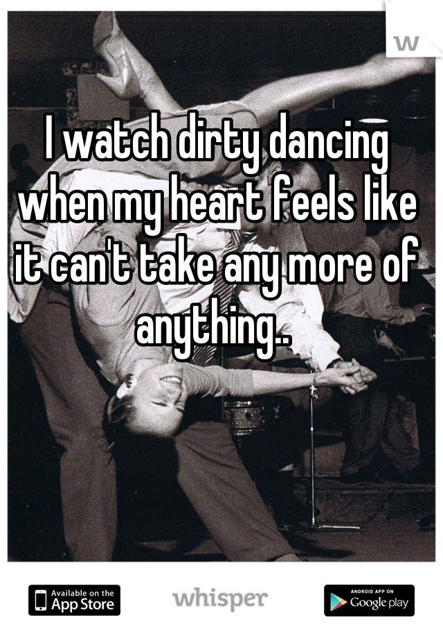 I watch dirty dancing when my heart feels like it can't take any more of anything.. 