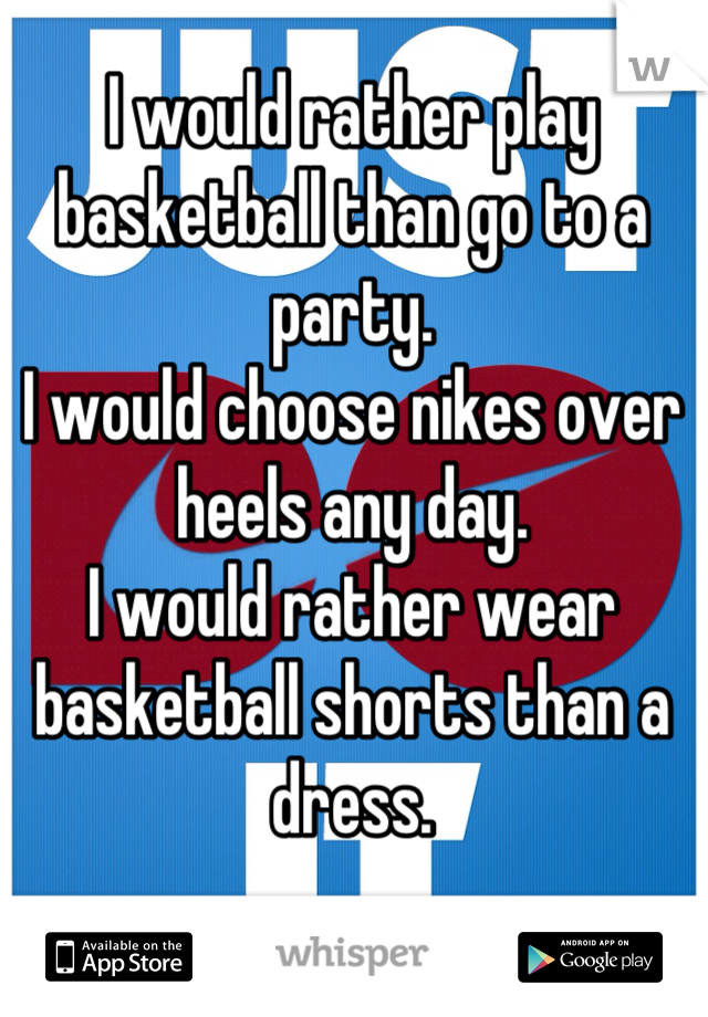 I would rather play basketball than go to a party. 
I would choose nikes over heels any day. 
I would rather wear basketball shorts than a dress.