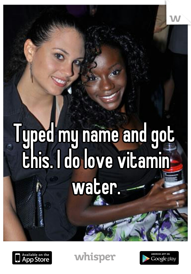 Typed my name and got this. I do love vitamin water.