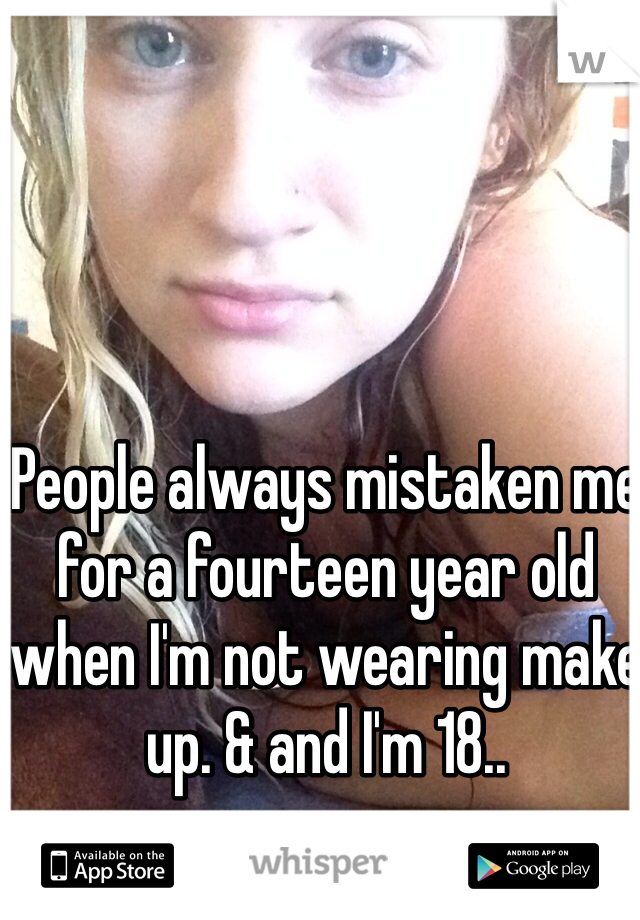 People always mistaken me for a fourteen year old when I'm not wearing make up. & and I'm 18..