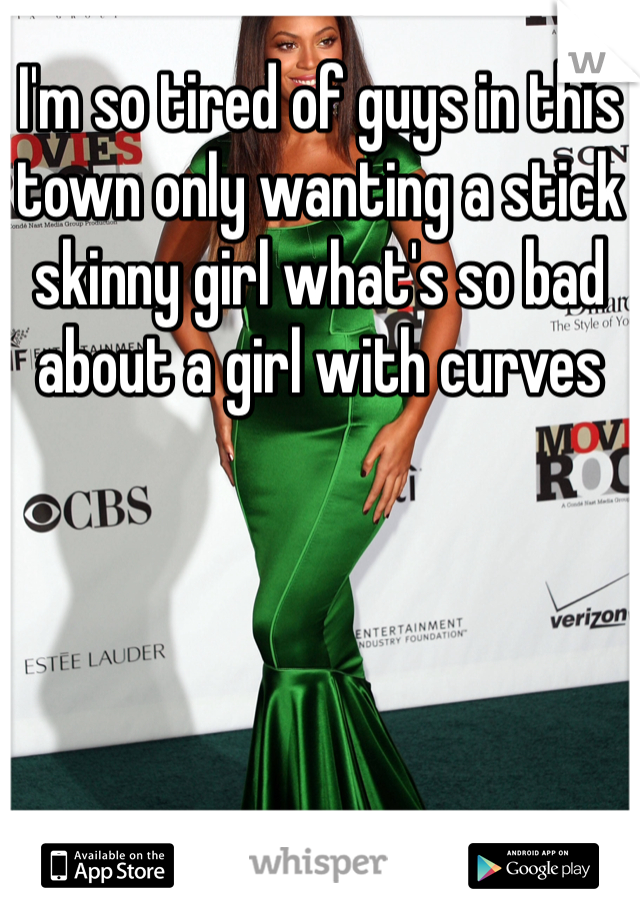 I'm so tired of guys in this town only wanting a stick skinny girl what's so bad about a girl with curves 