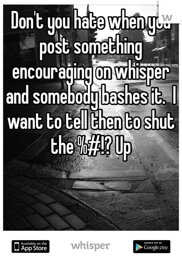 Don't you hate when you post something encouraging on whisper and somebody bashes it.  I want to tell then to shut the %#!? Up 