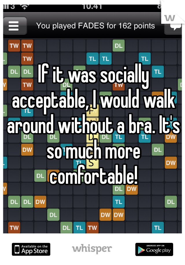If it was socially acceptable, I would walk around without a bra. It's so much more comfortable!