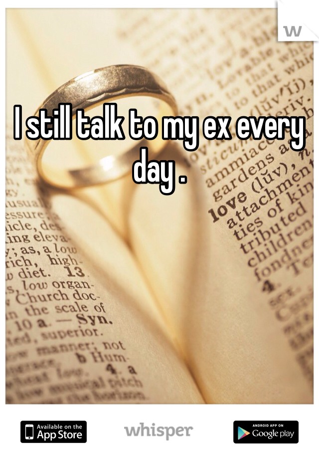 I still talk to my ex every day .