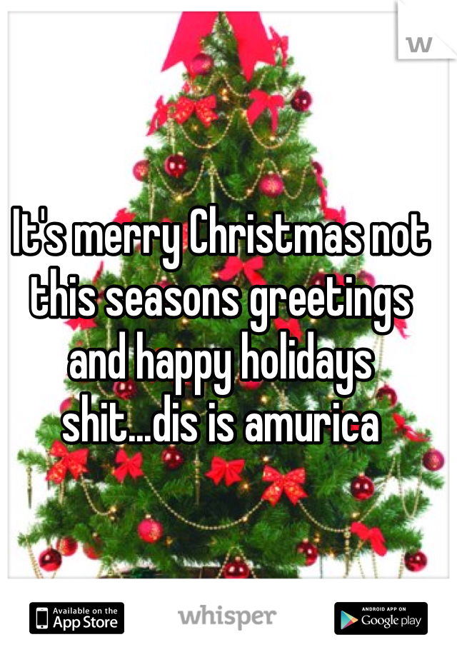 It's merry Christmas not this seasons greetings and happy holidays shit...dis is amurica