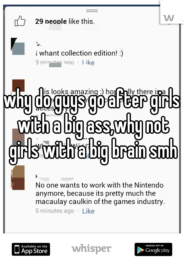 why do guys go after girls with a big ass,why not girls with a big brain smh