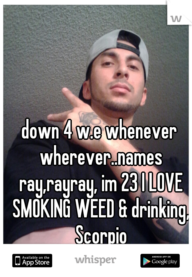 down 4 w.e whenever wherever..names ray,rayray, im 23 I LOVE SMOKING WEED & drinking, Scorpio