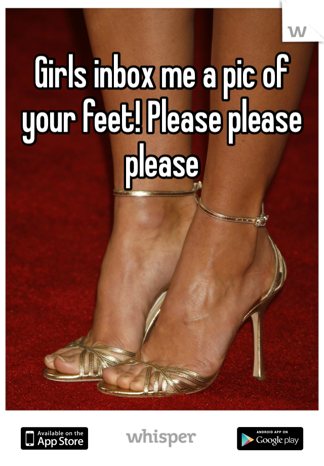 Girls inbox me a pic of your feet! Please please please