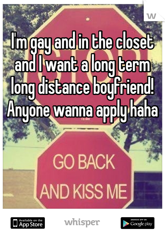 I'm gay and in the closet and I want a long term long distance boyfriend! Anyone wanna apply haha 