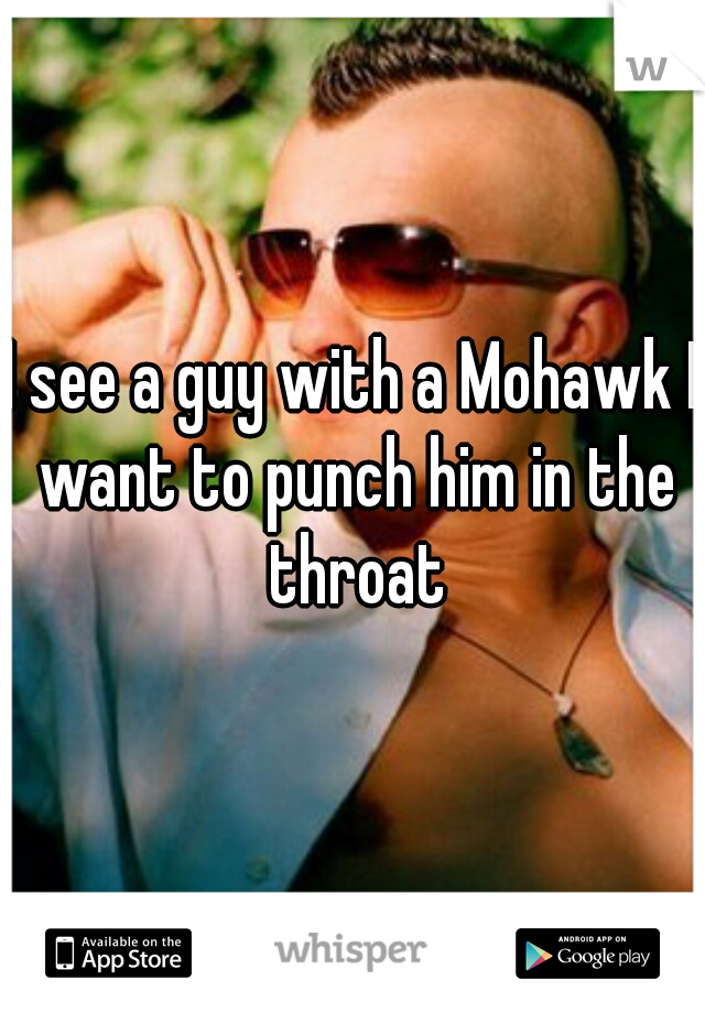 I see a guy with a Mohawk I want to punch him in the throat