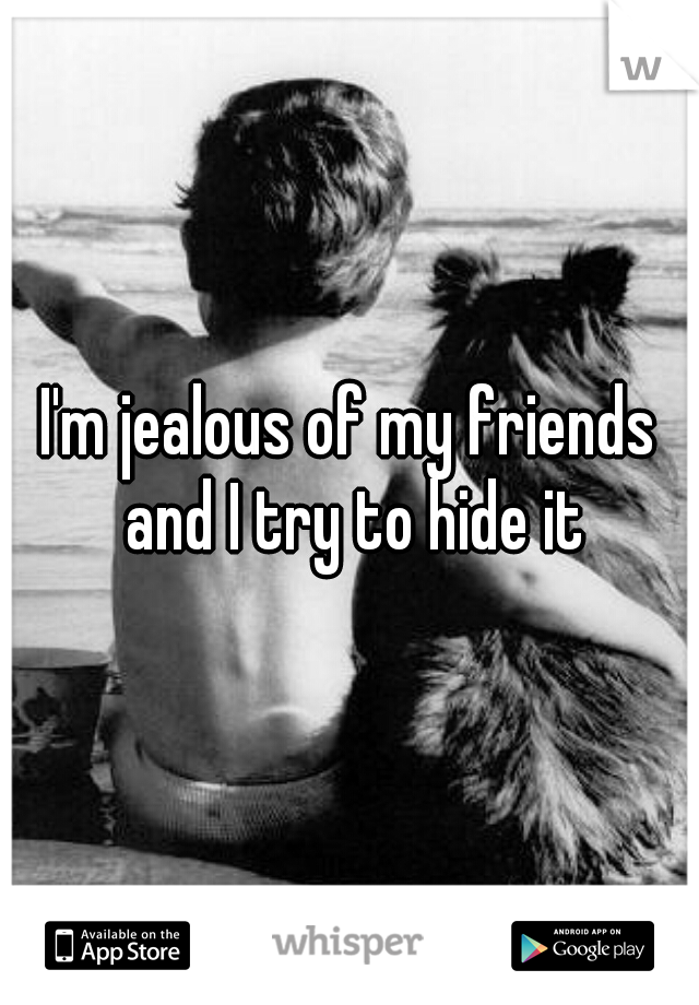 I'm jealous of my friends and I try to hide it