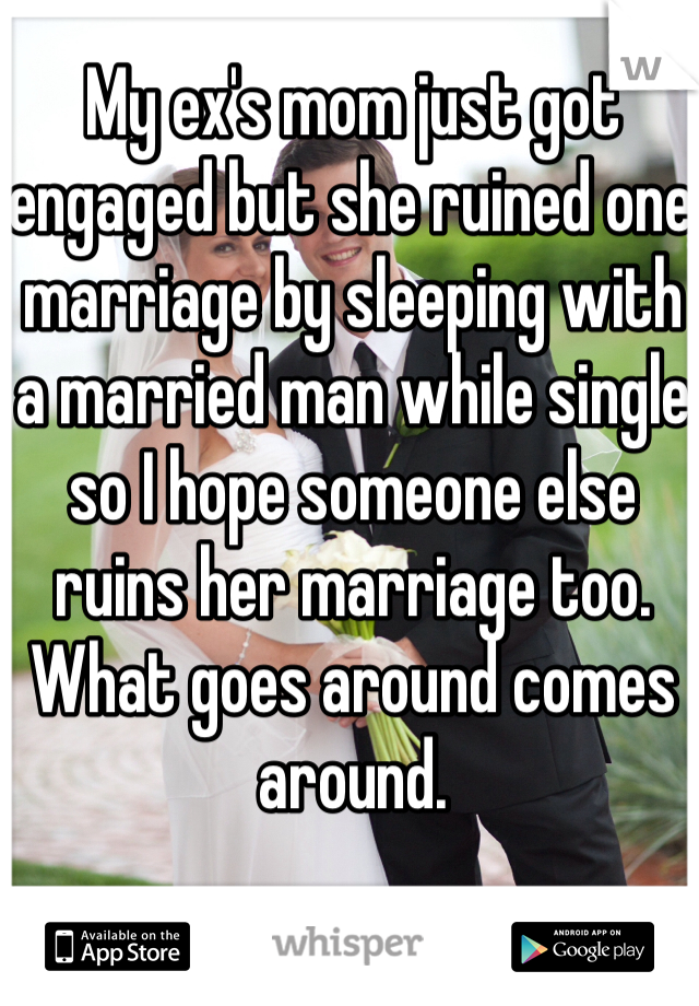 My ex's mom just got engaged but she ruined one marriage by sleeping with a married man while single so I hope someone else ruins her marriage too. What goes around comes around.