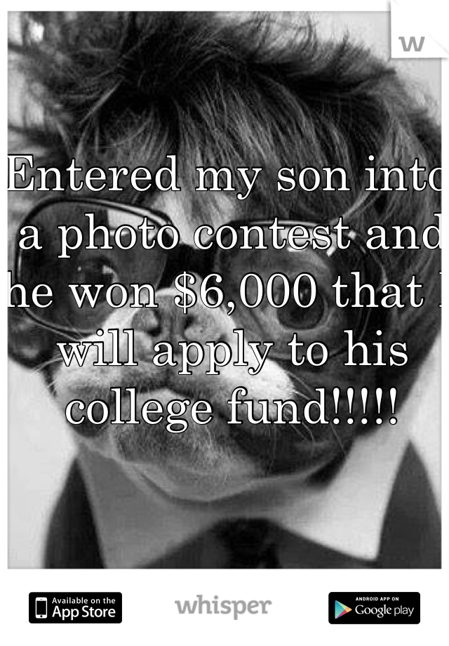 Entered my son into a photo contest and he won $6,000 that I will apply to his college fund!!!!!