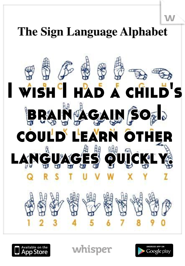 I wish I had a child's brain again so I could learn other languages quickly. 