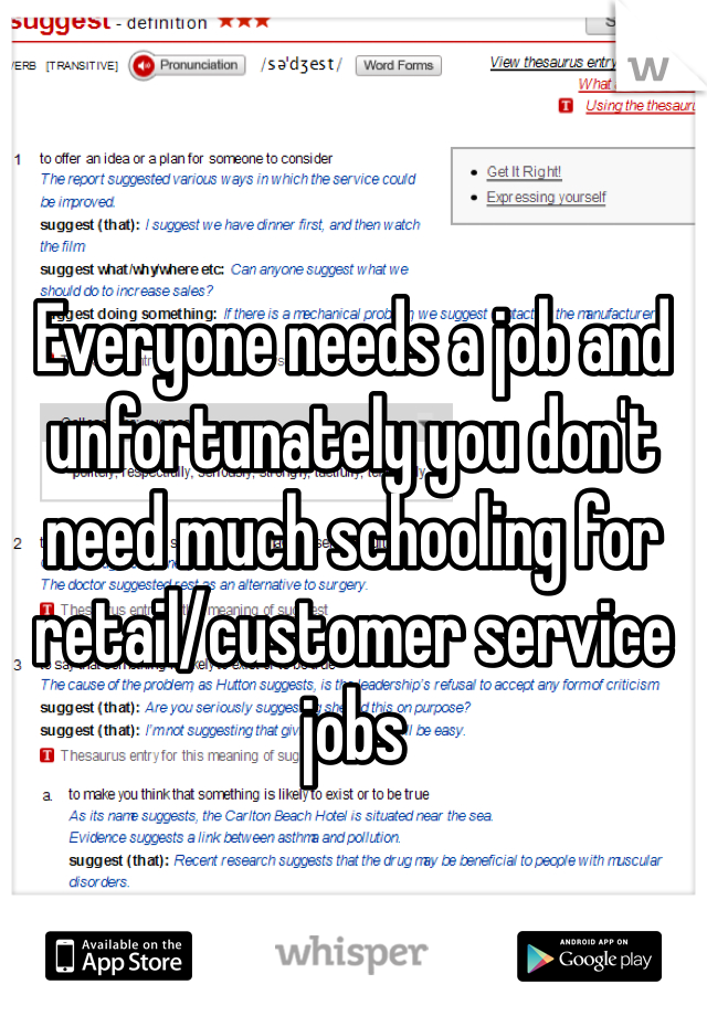 Everyone needs a job and unfortunately you don't need much schooling for retail/customer service jobs  