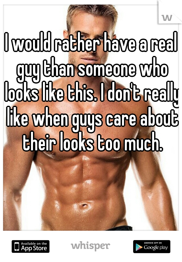 I would rather have a real guy than someone who looks like this. I don't really like when guys care about their looks too much.
