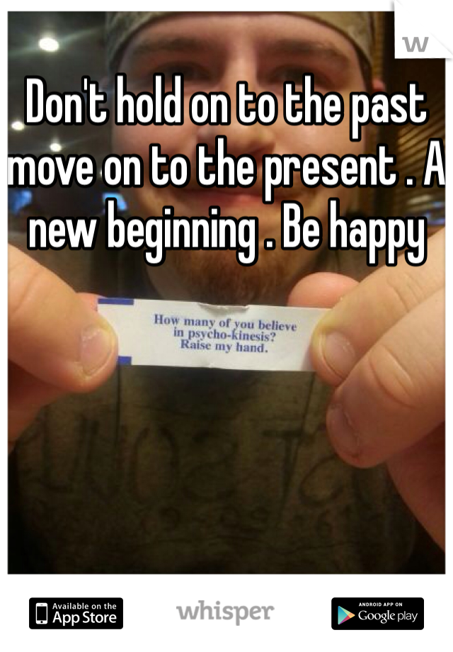 Don't hold on to the past move on to the present . A new beginning . Be happy 
