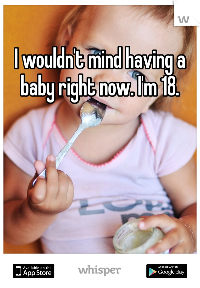 I wouldn't mind having a baby right now. I'm 18. 
