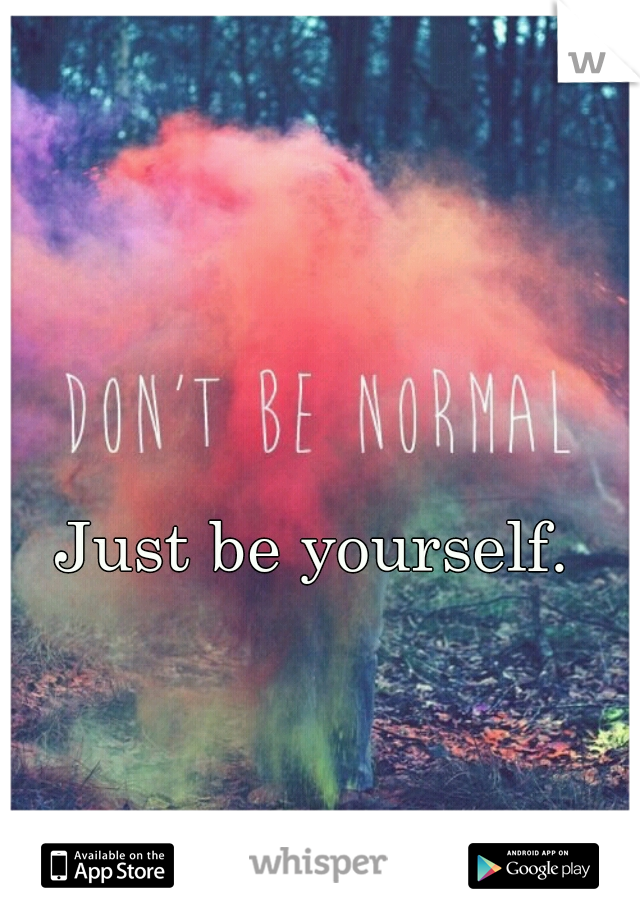 Just be yourself. 