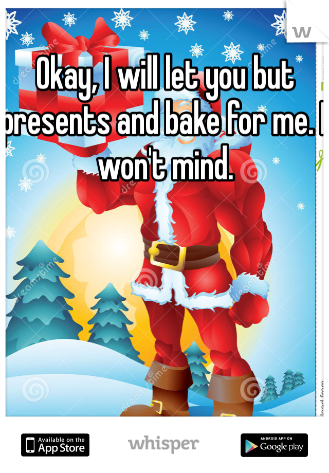 Okay, I will let you but presents and bake for me. I won't mind.