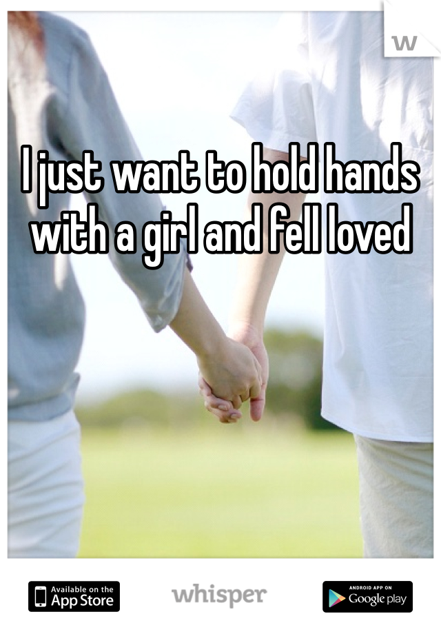 I just want to hold hands with a girl and fell loved 