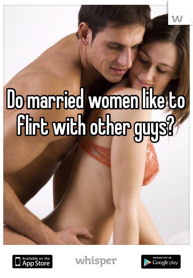 Do married women like to flirt with other guys?