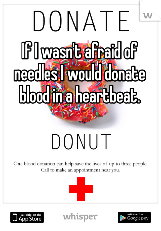 If I wasn't afraid of needles I would donate blood in a heartbeat. 
