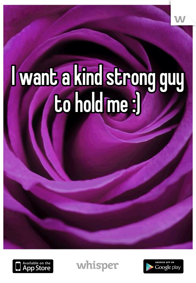 I want a kind strong guy to hold me :)