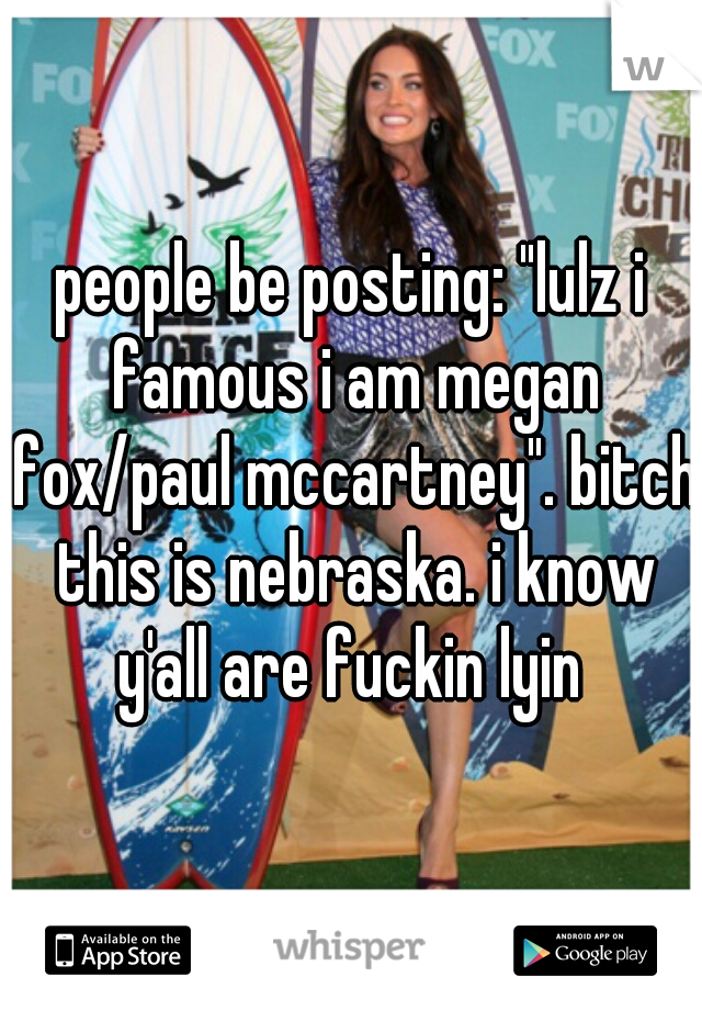 people be posting: "lulz i famous i am megan fox/paul mccartney". bitch this is nebraska. i know y'all are fuckin lyin 