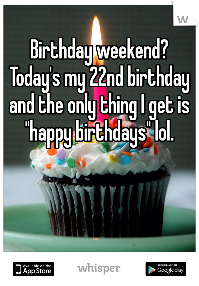 Birthday weekend? Today's my 22nd birthday and the only thing I get is "happy birthdays" lol. 