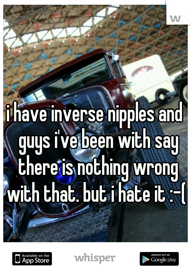 i have inverse nipples and  guys i've been with say there is nothing wrong with that. but i hate it :-( 