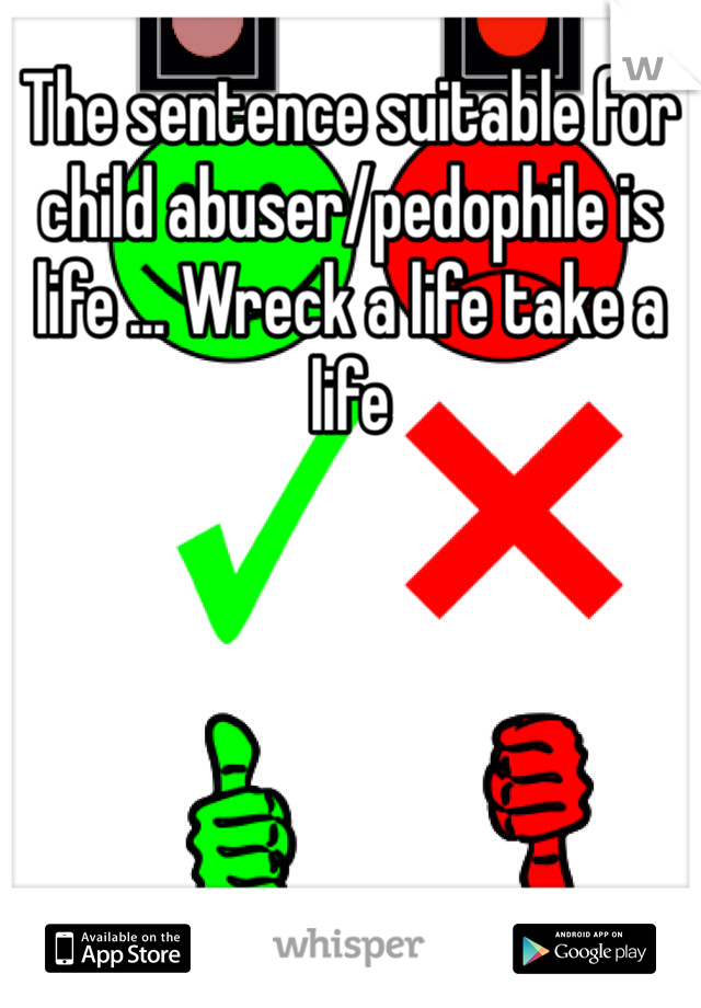 The sentence suitable for child abuser/pedophile is life ... Wreck a life take a life