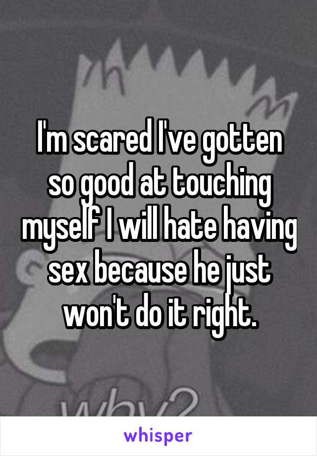 I'm scared I've gotten so good at touching myself I will hate having sex because he just won't do it right.