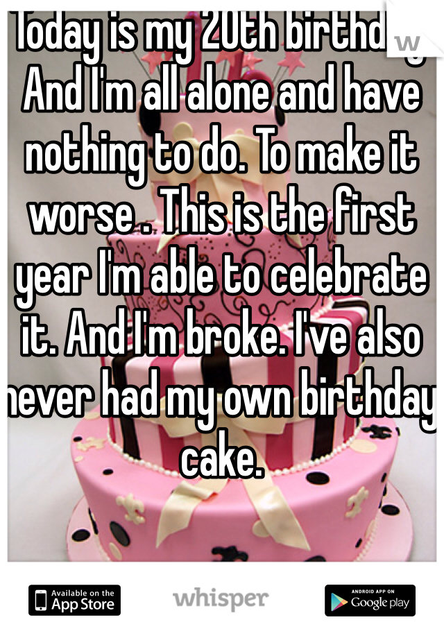 Today is my 20th birthday. And I'm all alone and have nothing to do. To make it worse . This is the first year I'm able to celebrate it. And I'm broke. I've also never had my own birthday cake.