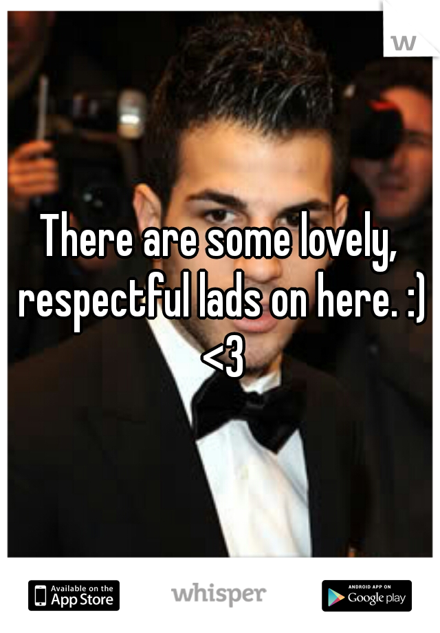 There are some lovely, respectful lads on here. :) <3