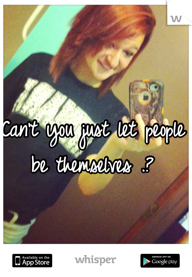 Can't you just let people be themselves .?