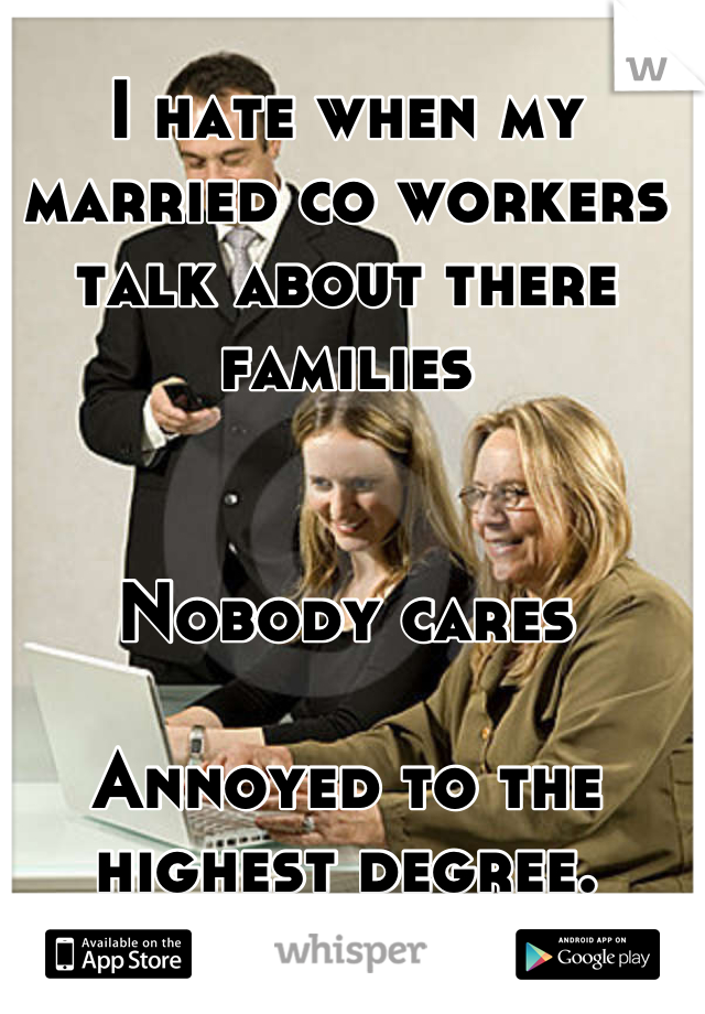 I hate when my married co workers talk about there families


Nobody cares

Annoyed to the highest degree.