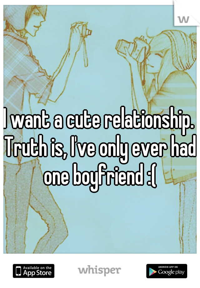 I want a cute relationship. Truth is, I've only ever had one boyfriend :(