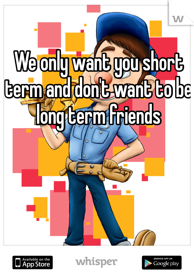 We only want you short term and don't want to be long term friends