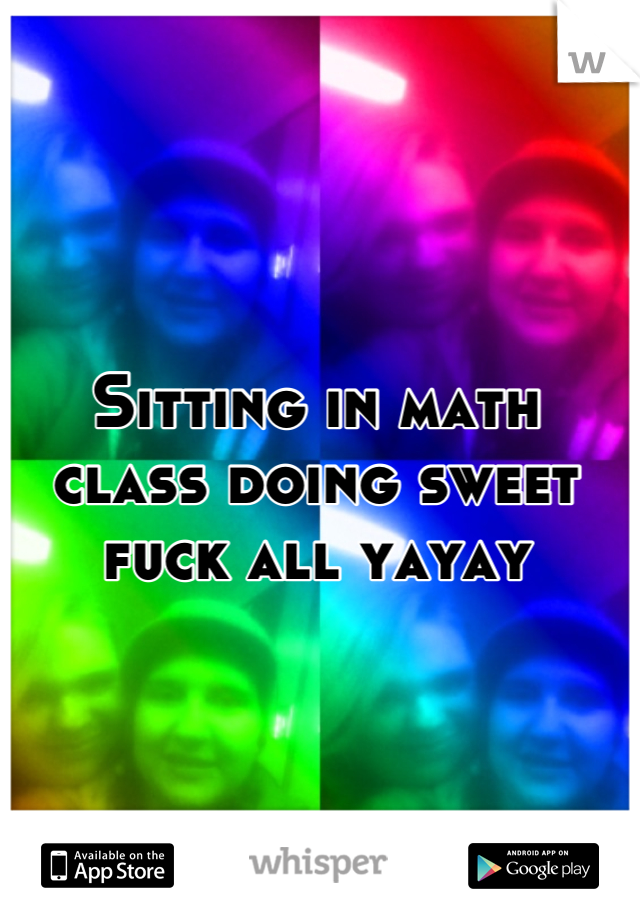Sitting in math class doing sweet fuck all yayay