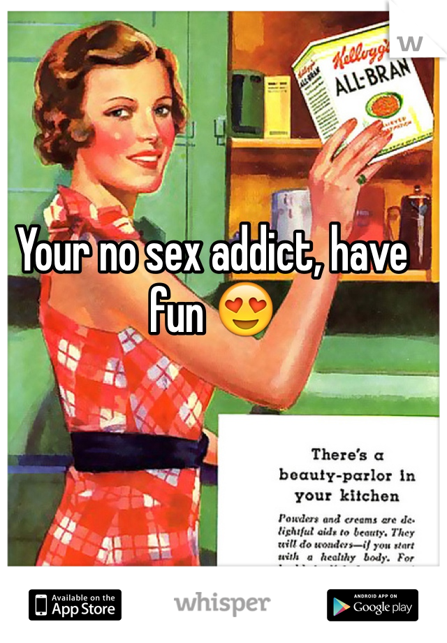 Your no sex addict, have fun 😍