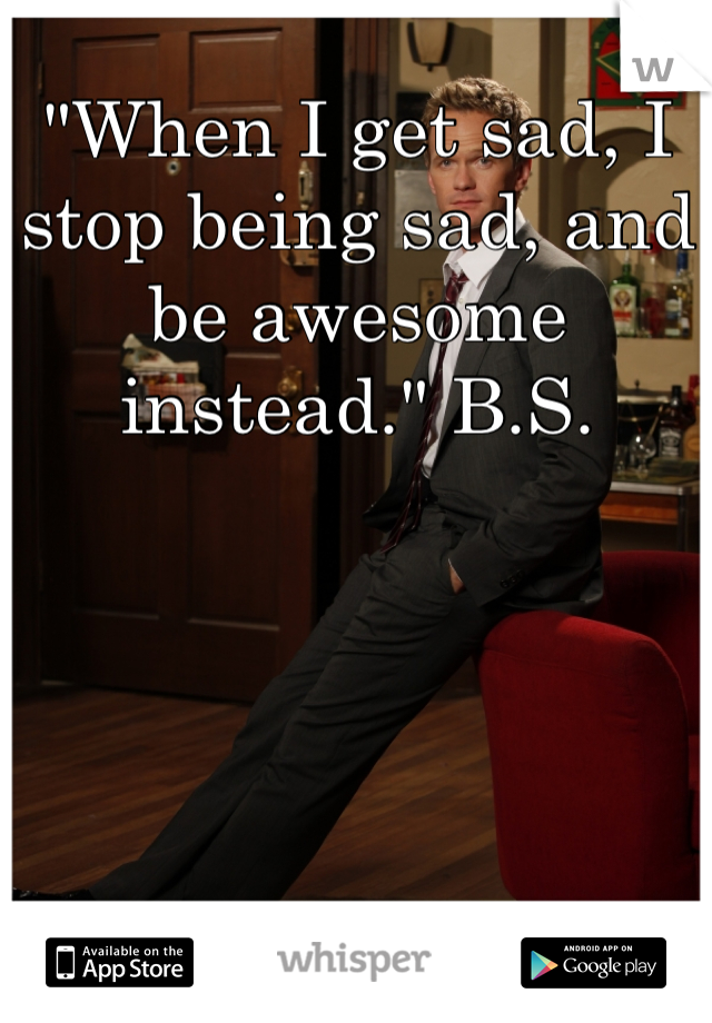 "When I get sad, I stop being sad, and be awesome instead." B.S.