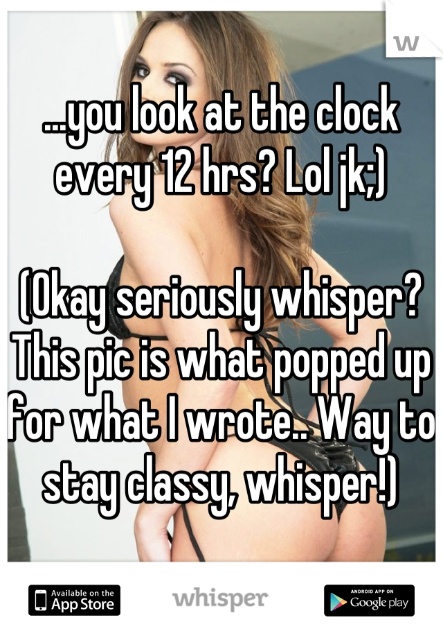 ...you look at the clock every 12 hrs? Lol jk;)

(Okay seriously whisper? This pic is what popped up for what I wrote.. Way to stay classy, whisper!)